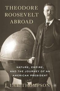 Theodore Roosevelt Abroad Nature, Empire, and the Journey of an American President (Repost)