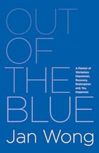 Out of the Blue A Memoir of Workplace Depression, Recovery, Redemption and, Yes, Happiness