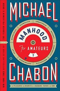 Manhood for Amateurs The Pleasures and Regrets of a Husband, Father, and Son