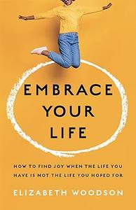 Embrace Your Life How to Find Joy When the Life You Have is Not the Life You Hoped For