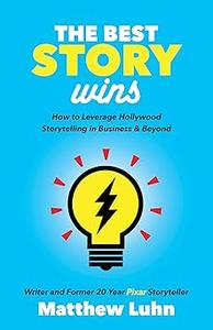 The Best Story Wins How to Leverage Hollywood Storytelling in Business and Beyond