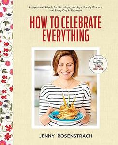 How to Celebrate Everything Recipes and Rituals for Birthdays, Holidays, Family Dinners, and Every Day In Between (Repost)