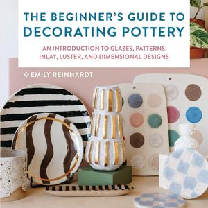 The Beginner's Guide to Decorating Pottery An Introduction to Glazes, Patterns, Inlay, Luster