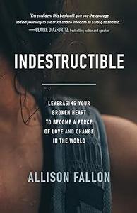 Indestructible Leveraging Your Broken Heart to Become a Force of Love & Change in the World