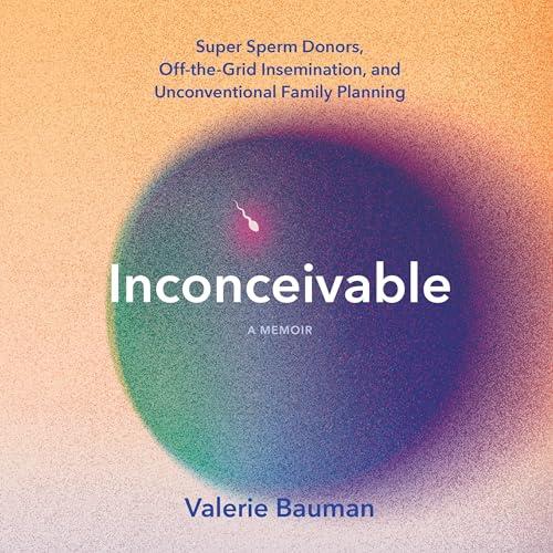 Inconceivable Super Sperm Donors, Off–the–Grid Insemination, and Unconventional Family Planning [Audiobook]
