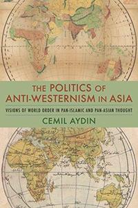 The Politics of Anti–Westernism in Asia Visions of World Order in Pan–Islamic and Pan–Asian Thought