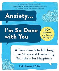Anxiety . . . I'm So Done with You A Teen's Guide to Ditching Toxic Stress and Hardwiring Your Brain for Happiness