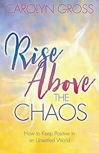Rise Above the Chaos How to Keep Positive in an Unsettled World