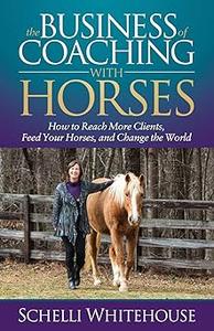The Business of Coaching with Horses How to Reach More Clients, Feed Your Horses, and Change the World