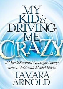 My Kid is Driving Me Crazy A Mom’s Survival Guide for Living with a Child with Mental Illness