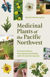 Medicinal Plants of the Pacific Northwest A Visual Guide to Harvesting and Healing with 35 Common Species