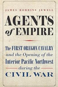 Agents of Empire The First Oregon Cavalry and the Opening of the Interior Pacific Northwest during the Civil War