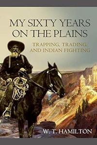 My Sixty Years on the Plains Trapping, Trading, and Indian Fighting