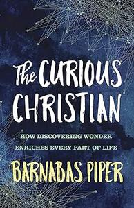 The Curious Christian How Discovering Wonder Enriches Every Part of Life