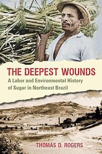 The Deepest Wounds A Labor and Environmental History of Sugar in Northeast Brazil