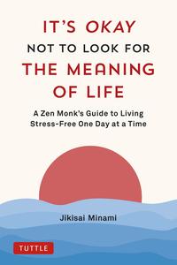 It's Okay Not to Look for the Meaning of Life A Zen Monk's Guide to Living Stress–Free One Day at a Time