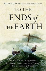 To the Ends of the Earth How Ancient Conquerors, Explorers, Scientists, and Traders Connected the World