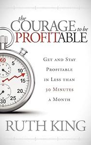 The Courage to be Profitable Get and Stay Profitable in Less than 30 Minutes a Month