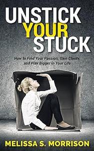 Unstick your Stuck How to Find Your Passion, Gain Clarity, and Play Bigger in Your Life