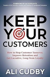 Keep Your Customers How to Stop Customer Turnover, Improve Retention and Get Lucrative, Long-Term Loyalty