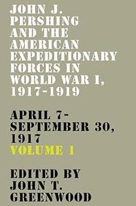 John J. Pershing and the American Expeditionary Forces in World War I, 1917-1919 April 7-September 30, 1917