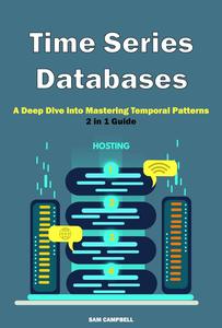 Time Series Databases A Deep Dive into Mastering Temporal Patterns. 2 in 1 Guide