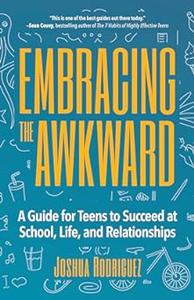 Embracing the Awkward A Guide for Teens to Succeed at School, Life and Relationships