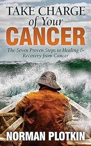Take Charge of Your Cancer The Seven Proven Steps to Healing and Recovery from Cancer