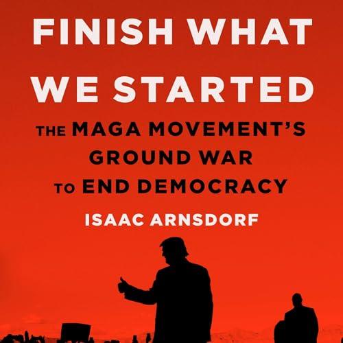 Finish What We Started The MAGA Movement's Ground War to End Democracy [Audiobook]