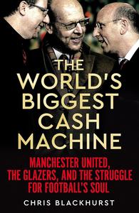 The World’s Biggest Cash Machine Manchester United, the Glazers, and the Struggle for Football’s Soul