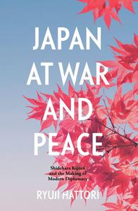 Japan at War and Peace Shidehara Kijūrō and the Making of Modern Diplomacy