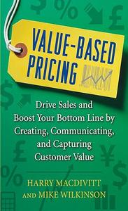 Value–Based Pricing Drive Sales and Boost Your Bottom Line by Creating, Communicating and Capturing Customer Value