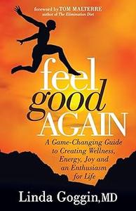 Feel Good Again A Game–Changing Guide to Creating Wellness, Energy, Joy and an Enthusiasm for Life