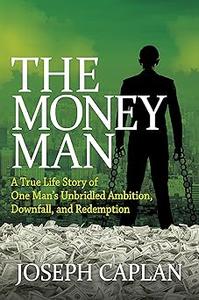 The Money Man A True Life Story of One Man's Unbridled Ambition, Downfall, and Redemption