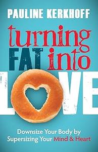 Turning Fat Into Love Downsize Your Body by Supersizing Your Mind & Heart