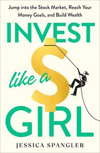 Invest Like a Girl Jump into the Stock Market, Reach Your Money Goals, and Build Wealth