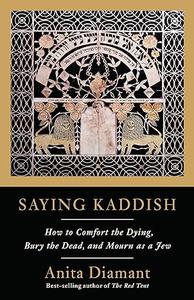 Saying Kaddish How to Comfort the Dying, Bury the Dead, and Mourn as a Jew