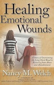 Healing Emotional Wounds A Story of Overcoming the Long Hard Road to Recovery from Abuse and Abandonment