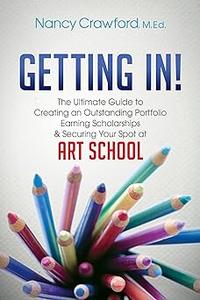Getting In! The Ultimate Guide to Creating an Outstanding Portfolio, Earning Scholarships and Securing Your Spot at Art
