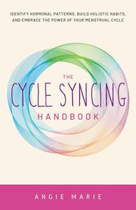 The Cycle Syncing Handbook Identify Hormonal Patterns, Build Holistic Habits, and Embrace the Power of Your Menstrual