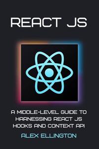 React JS A Middle–Level Guide to Harnessing React JS Hooks and Context API