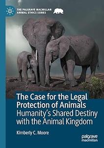 The Case for the Legal Protection of Animals Humanity’s Shared Destiny with the Animal Kingdom