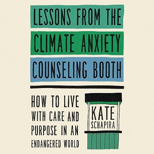 Lessons from the Climate Anxiety Counseling Booth How to Live with Care and Purpose in an Endangered World [Audiobook]