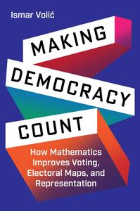 Making Democracy Count How Mathematics Improves Voting, Electoral Maps, and Representation