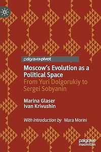 Moscow's Evolution as a Political Space From Yuri Dolgorukiy to Sergei Sobyanin