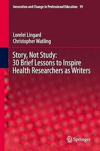 Story, Not Study 30 Brief Lessons to Inspire Health Researchers as Writers
