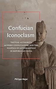 Confucian Iconoclasm Textual Authority, Modern Confucianism, and the Politics of Antitradition in Republican China