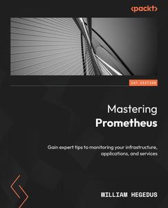 Mastering Prometheus Gain expert tips to monitoring your infrastructure, applications, and services