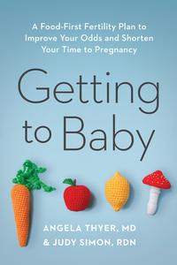 Getting to Baby A Food-First Fertility Plan to Improve Your Odds and Shorten Your Time to Pregnancy