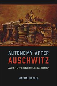 Autonomy after Auschwitz Adorno, German Idealism, and Modernity